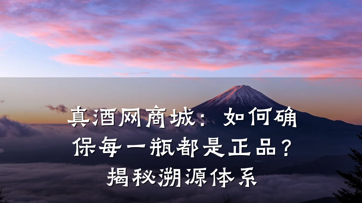 真酒网商城：如何确保每一瓶都是正品？揭秘溯源体系
