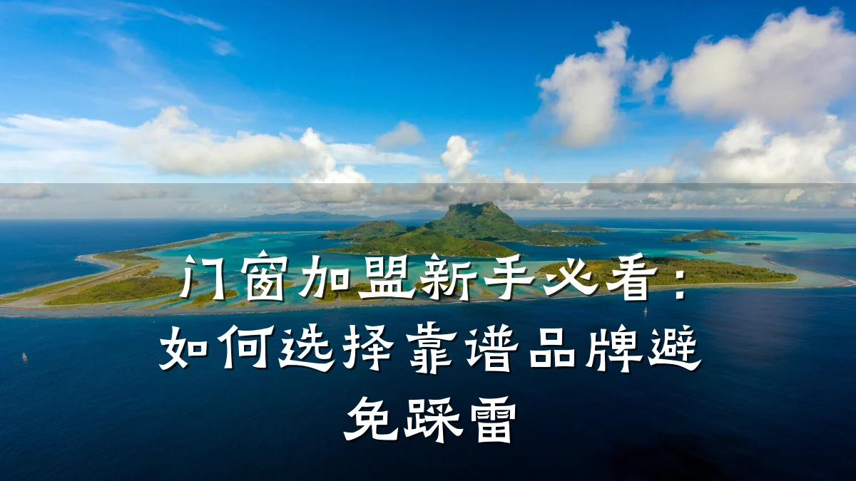 门窗加盟新手必看:如何选择靠谱品牌避免踩雷