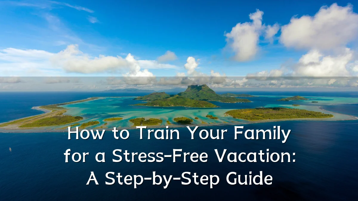 How to Train Your Family for a Stress-Free Vacation: A Step-by-Step Guide