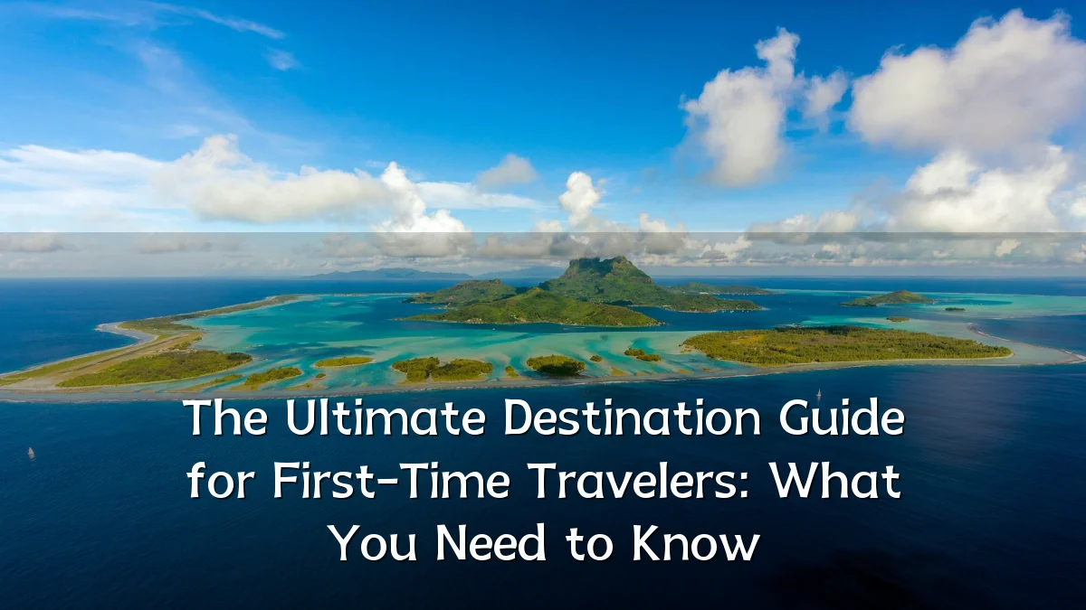 The Ultimate Destination Guide for First-Time Travelers: What You Need to Know