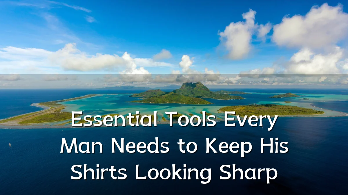 Essential Tools Every Man Needs to Keep His Shirts Looking Sharp